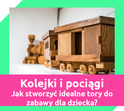 Kolejki i pociągi z torami - jak stworzyć idealne tory do zabawy dla dziecka?